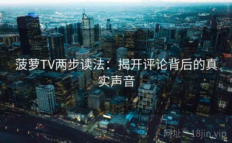 菠萝TV两步读法：揭开评论背后的真实声音