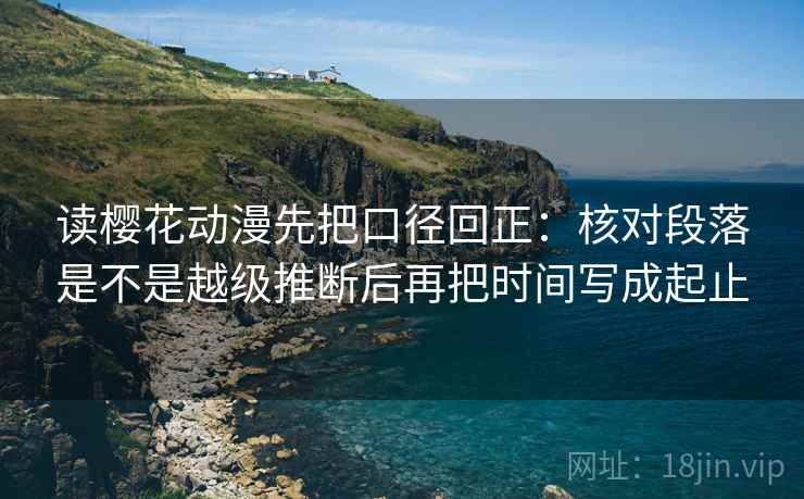 读樱花动漫先把口径回正:核对段落是不是越级推断后再把时间写成起止 读樱花动漫先把口径回正:核对段落是不是越级推断后再把时间写成起止