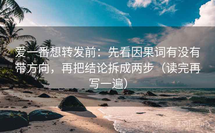 爱一番想转发前：先看因果词有没有带方向，再把结论拆成两步（读完再写一遍）