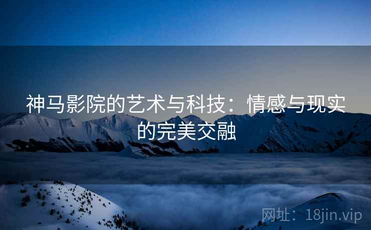 神马影院的艺术与科技：情感与现实的完美交融