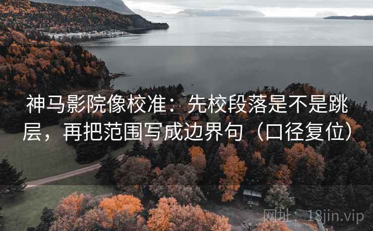 神马影院像校准：先校段落是不是跳层，再把范围写成边界句（口径复位）