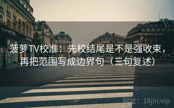 菠萝TV校准：先校结尾是不是强收束，再把范围写成边界句（三句复述）
