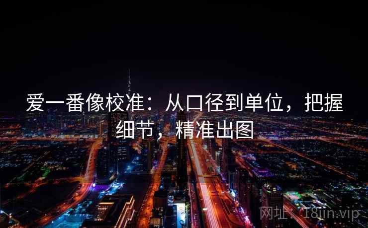 爱一番像校准:从口径到单位,把握细节,精准出图 爱一番像校准:从口径到单位,把握细节,精准出图