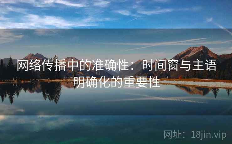 网络传播中的准确性：时间窗与主语明确化的重要性