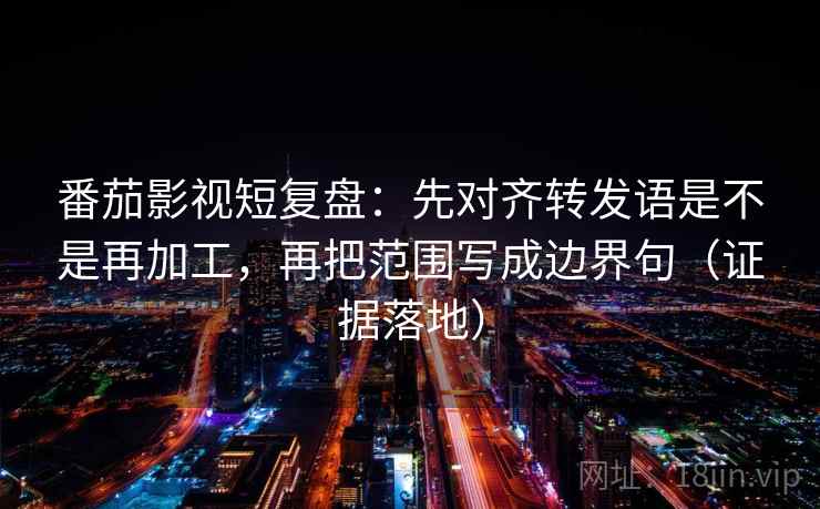 番茄影视短复盘:先对齐转发语是不是再加工,再把范围写成边界句(证据落地) 番茄影视短复盘:先对齐转发语是不是再加工,再把范围写成边界句(证据落地)