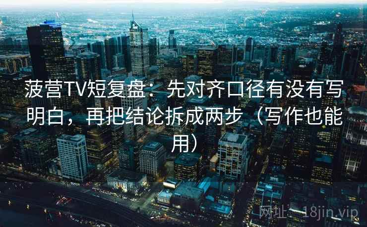菠营TV短复盘：先对齐口径有没有写明白，再把结论拆成两步（写作也能用）