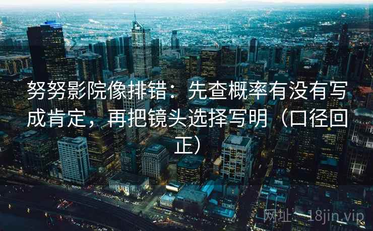 努努影院像排错:先查概率有没有写成肯定,再把镜头选择写明(口径回正) 努努影院像排错:先查概率有没有写成肯定,再把镜头选择写明(口径回正)