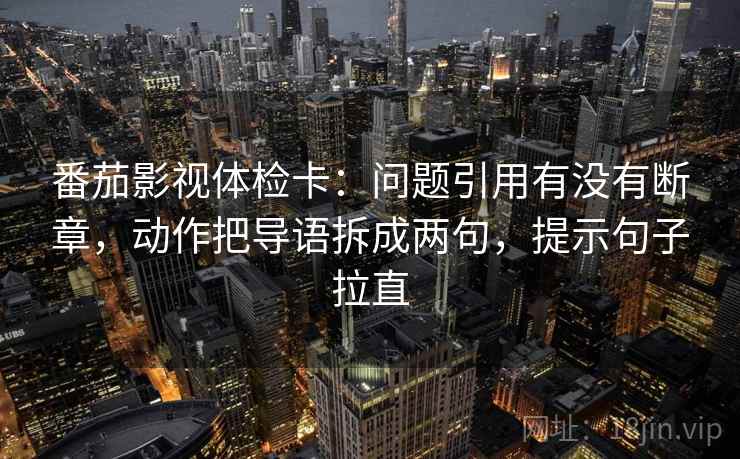番茄影视体检卡:问题引用有没有断章,动作把导语拆成两句,提示句子拉直 番茄影视体检卡:问题引用有没有断章,动作把导语拆成两句,提示句子拉直
