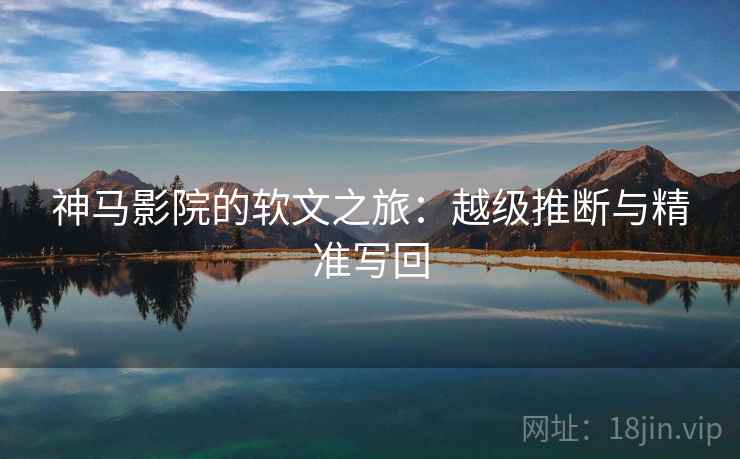 神马影院的软文之旅：越级推断与精准写回