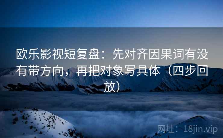 欧乐影视短复盘：先对齐因果词有没有带方向，再把对象写具体（四步回放）
