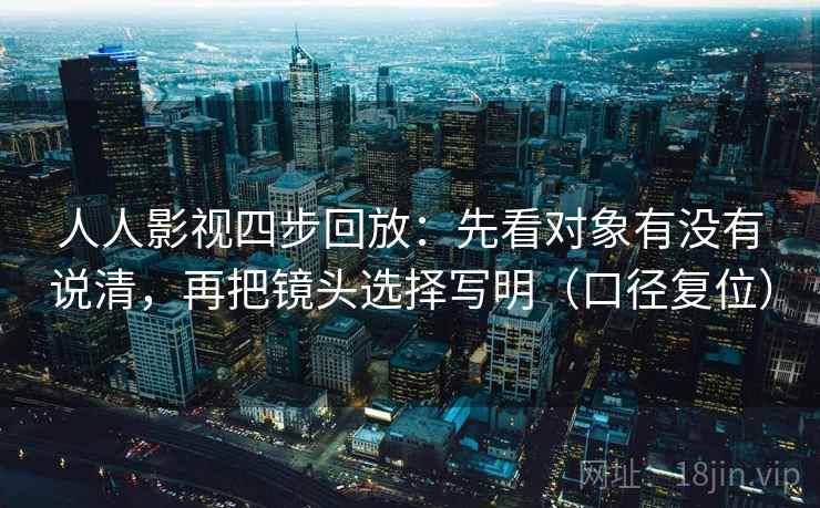 人人影视四步回放:先看对象有没有说清,再把镜头选择写明(口径复位) 人人影视四步回放:先看对象有没有说清,再把镜头选择写明(口径复位)