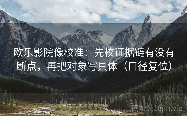 欧乐影院像校准：先校证据链有没有断点，再把对象写具体（口径复位）