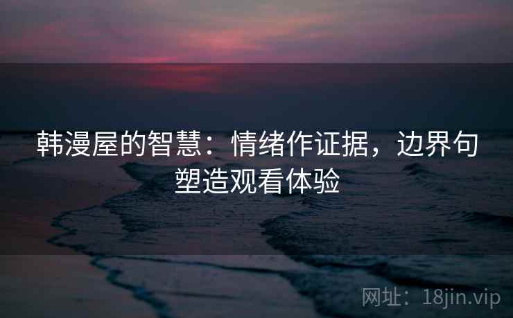 韩漫屋的智慧:情绪作证据,边界句塑造观看体验 韩漫屋的智慧:情绪作证据,边界句塑造观看体验