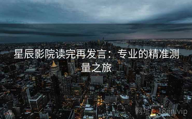 星辰影院读完再发言:专业的精准测量之旅 星辰影院读完再发言:专业的精准测量之旅