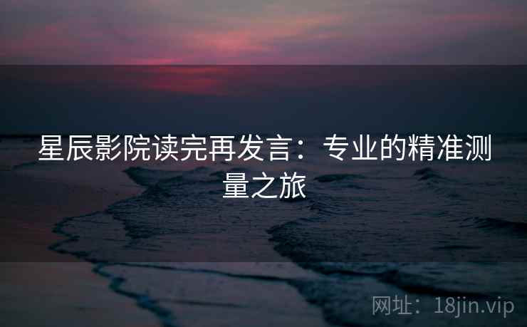 星辰影院读完再发言:专业的精准测量之旅 星辰影院读完再发言:专业的精准测量之旅