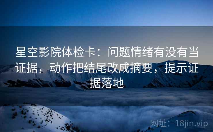 星空影院体检卡：问题情绪有没有当证据，动作把结尾改成摘要，提示证据落地