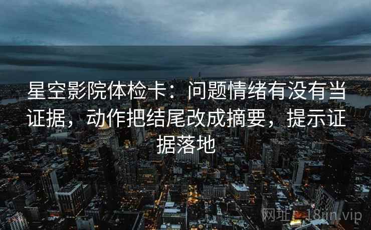 星空影院体检卡：问题情绪有没有当证据，动作把结尾改成摘要，提示证据落地