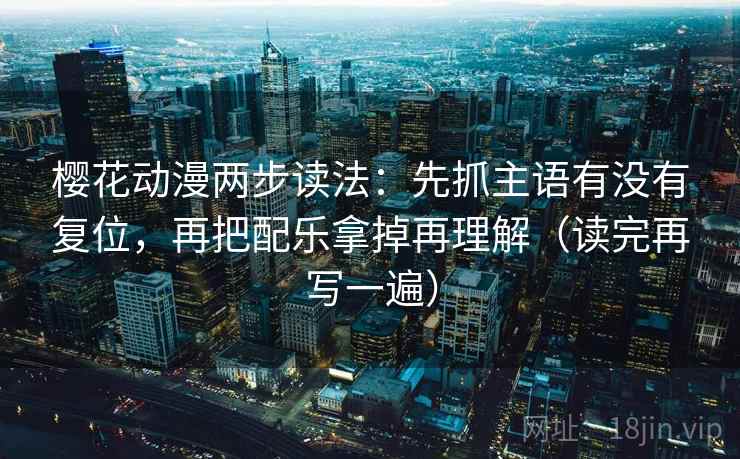 樱花动漫两步读法:先抓主语有没有复位,再把配乐拿掉再理解(读完再写一遍) 樱花动漫两步读法:先抓主语有没有复位,再把配乐拿掉再理解(读完再写一遍)
