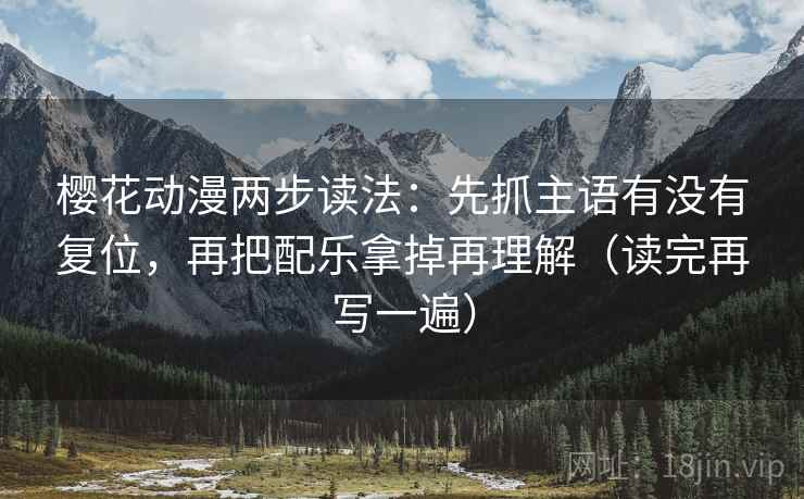 樱花动漫两步读法:先抓主语有没有复位,再把配乐拿掉再理解(读完再写一遍) 樱花动漫两步读法:先抓主语有没有复位,再把配乐拿掉再理解(读完再写一遍)