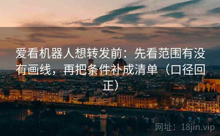 爱看机器人想转发前：先看范围有没有画线，再把条件补成清单（口径回正）