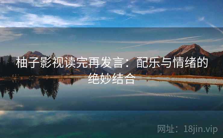 柚子影视读完再发言：配乐与情绪的绝妙结合