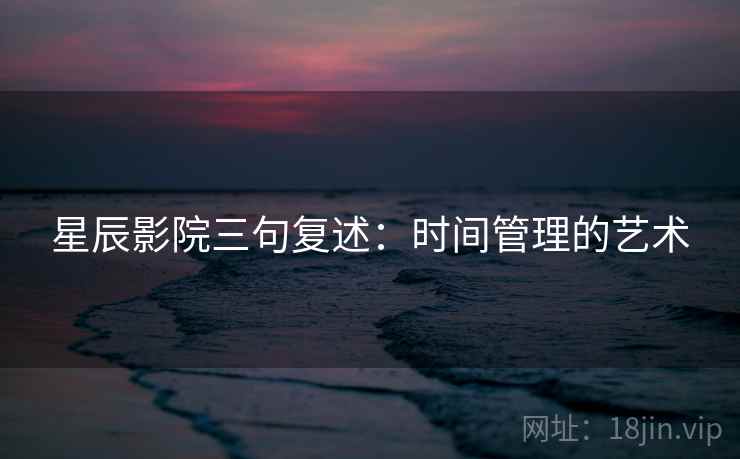 星辰影院三句复述：时间管理的艺术