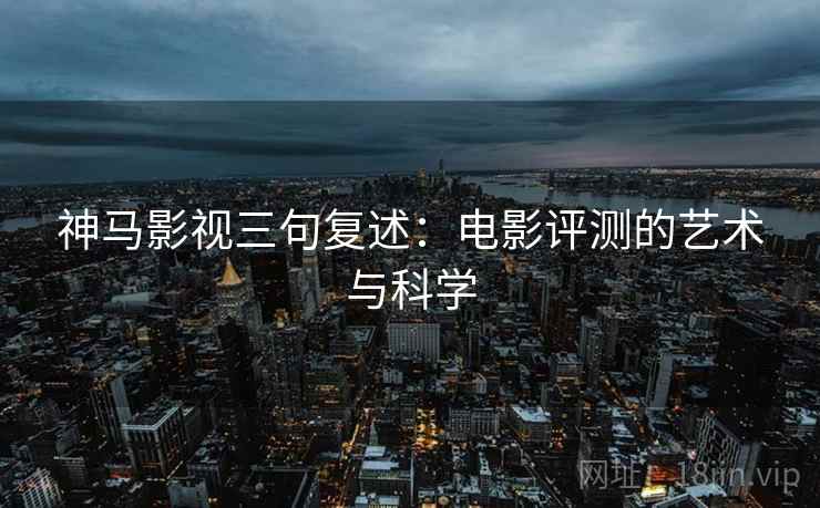神马影视三句复述：电影评测的艺术与科学