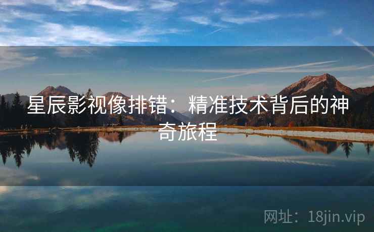 星辰影视像排错:精准技术背后的神奇旅程 星辰影视像排错:精准技术背后的神奇旅程