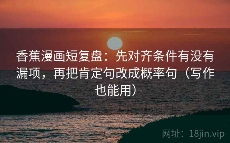 香蕉漫画短复盘：先对齐条件有没有漏项，再把肯定句改成概率句（写作也能用）