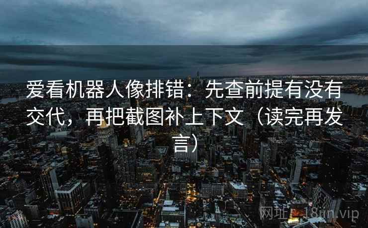爱看机器人像排错：先查前提有没有交代，再把截图补上下文（读完再发言）
