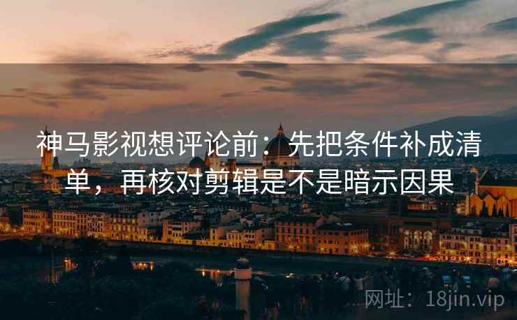 神马影视想评论前:先把条件补成清单,再核对剪辑是不是暗示因果 神马影视想评论前:先把条件补成清单,再核对剪辑是不是暗示因果