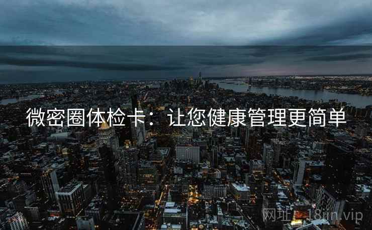 微密圈体检卡:让您健康管理更简单 微密圈体检卡:让您健康管理更简单