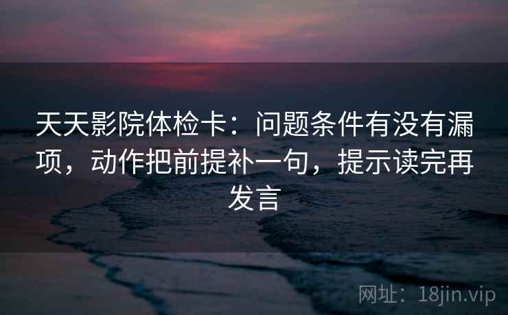 天天影院体检卡:问题条件有没有漏项,动作把前提补一句,提示读完再发言 天天影院体检卡:问题条件有没有漏项,动作把前提补一句,提示读完再发言