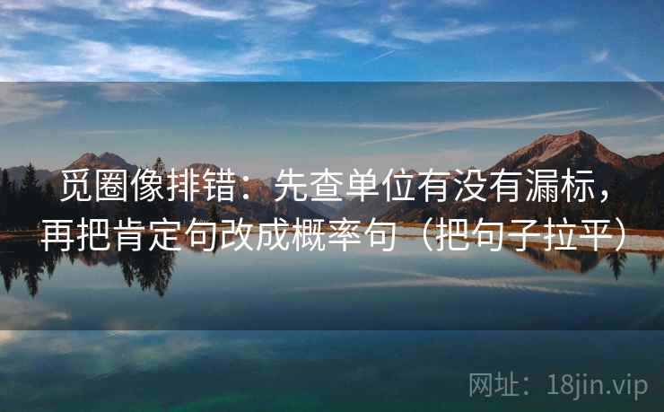 觅圈像排错：先查单位有没有漏标，再把肯定句改成概率句（把句子拉平）