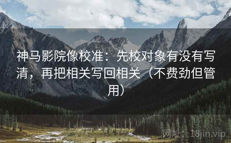 神马影院像校准：先校对象有没有写清，再把相关写回相关（不费劲但管用）