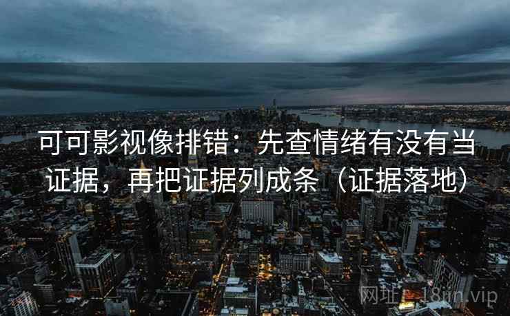 可可影视像排错：先查情绪有没有当证据，再把证据列成条（证据落地）