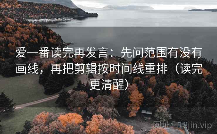 爱一番读完再发言：先问范围有没有画线，再把剪辑按时间线重排（读完更清醒）