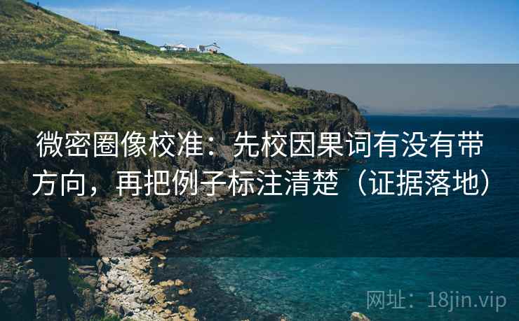 微密圈像校准:先校因果词有没有带方向,再把例子标注清楚(证据落地) 微密圈像校准:先校因果词有没有带方向,再把例子标注清楚(证据落地)