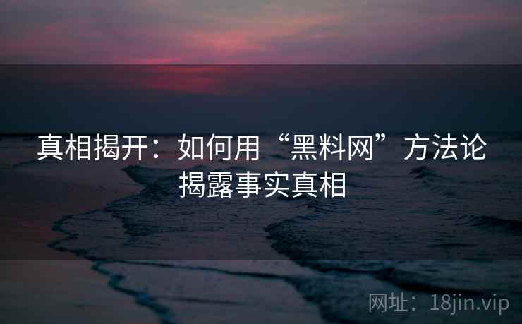 真相揭开：如何用“黑料网”方法论揭露事实真相