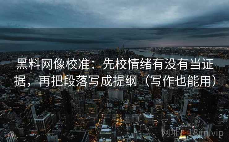 黑料网像校准：先校情绪有没有当证据，再把段落写成提纲（写作也能用）