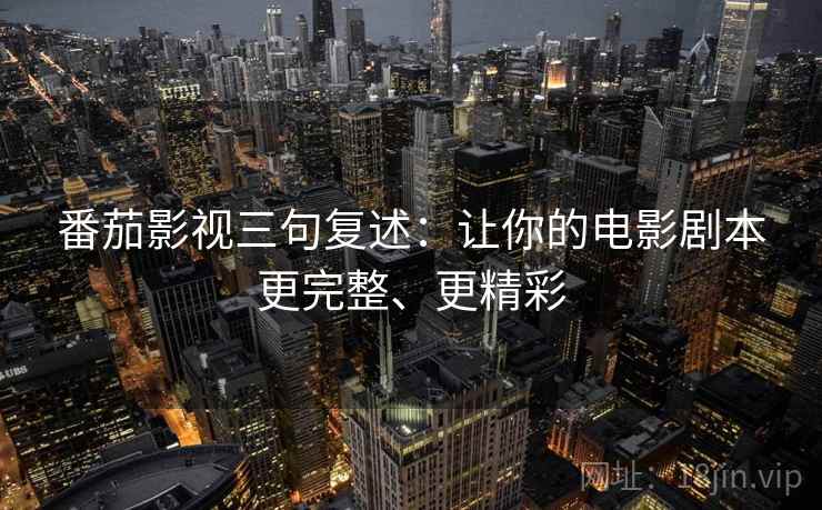 番茄影视三句复述:让你的电影剧本更完整、更精彩 番茄影视三句复述:让你的电影剧本更完整、更精彩