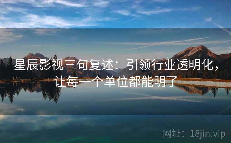 星辰影视三句复述：引领行业透明化，让每一个单位都能明了