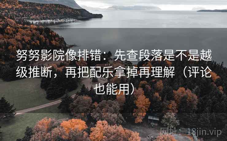 努努影院像排错:先查段落是不是越级推断,再把配乐拿掉再理解(评论也能用) 努努影院像排错:先查段落是不是越级推断,再把配乐拿掉再理解(评论也能用)