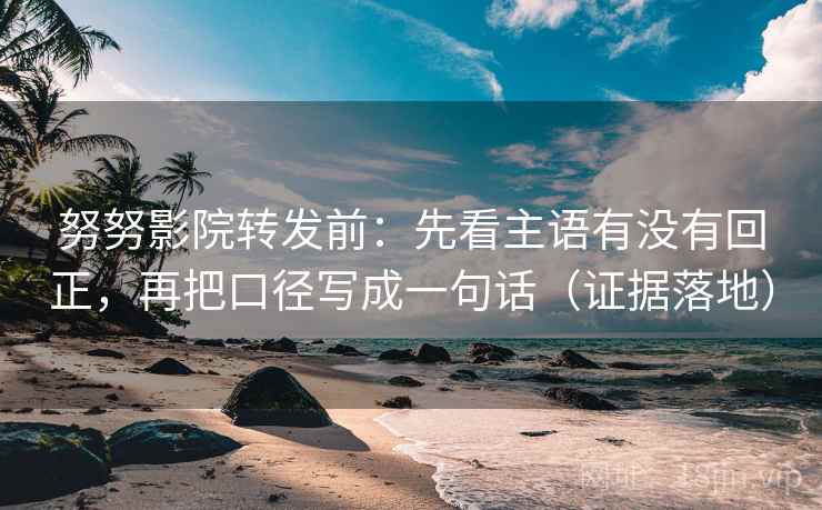 努努影院转发前:先看主语有没有回正,再把口径写成一句话(证据落地) 努努影院转发前:先看主语有没有回正,再把口径写成一句话(证据落地)