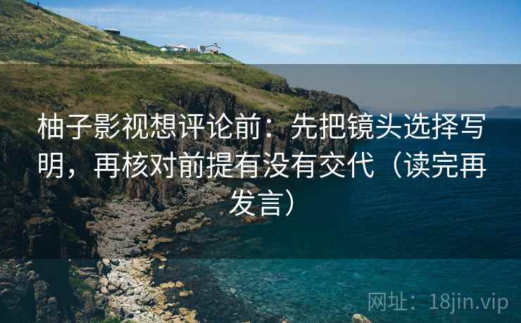 柚子影视想评论前：先把镜头选择写明，再核对前提有没有交代（读完再发言）
