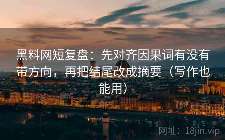 黑料网短复盘:先对齐因果词有没有带方向,再把结尾改成摘要(写作也能用) 黑料网短复盘:先对齐因果词有没有带方向,再把结尾改成摘要(写作也能用)