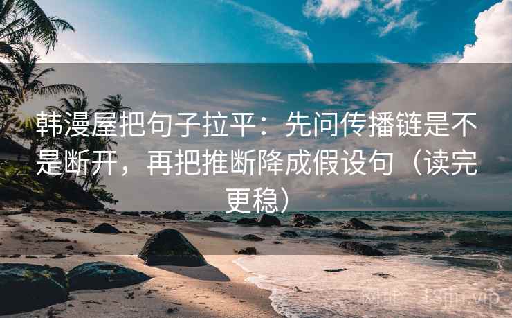 韩漫屋把句子拉平：先问传播链是不是断开，再把推断降成假设句（读完更稳）