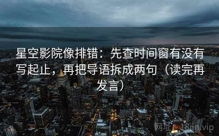星空影院像排错：先查时间窗有没有写起止，再把导语拆成两句（读完再发言）