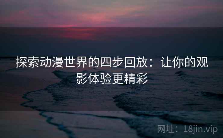 探索动漫世界的四步回放:让你的观影体验更精彩 探索动漫世界的四步回放:让你的观影体验更精彩