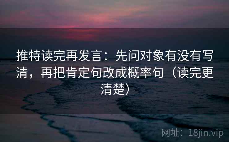 推特读完再发言:先问对象有没有写清,再把肯定句改成概率句(读完更清楚) 推特读完再发言:先问对象有没有写清,再把肯定句改成概率句(读完更清楚)